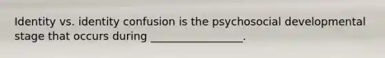 Identity vs. identity confusion is the psychosocial developmental stage that occurs during _________________.