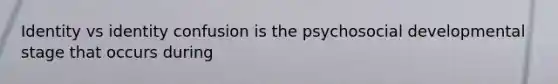 Identity vs identity confusion is the psychosocial developmental stage that occurs during