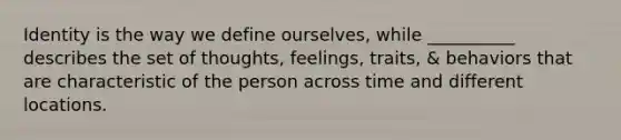 Identity is the way we define ourselves, while __________ describes the set of thoughts, feelings, traits, & behaviors that are characteristic of the person across time and different locations.