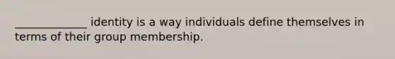 _____________ identity is a way individuals define themselves in terms of their group membership.