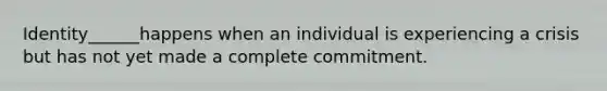 Identity______happens when an individual is experiencing a crisis but has not yet made a complete commitment.
