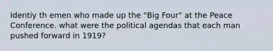 Identiy th emen who made up the "Big Four" at the Peace Conference. what were the political agendas that each man pushed forward in 1919?