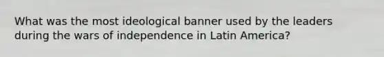 What was the most ideological banner used by the leaders during the wars of independence in Latin America?