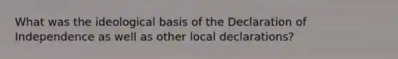 What was the ideological basis of the Declaration of Independence as well as other local declarations?