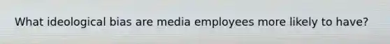 What ideological bias are media employees more likely to have?