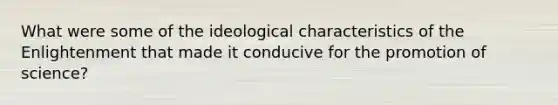 What were some of the ideological characteristics of the Enlightenment that made it conducive for the promotion of science?