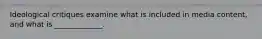 Ideological critiques examine what is included in media content, and what is _____________.