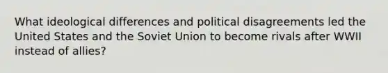 What ideological differences and political disagreements led the United States and the Soviet Union to become rivals after WWII instead of allies?