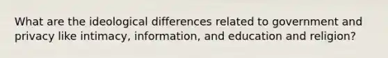 What are the ideological differences related to government and privacy like intimacy, information, and education and religion?