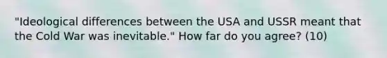 "Ideological differences between the USA and USSR meant that the Cold War was inevitable." How far do you agree? (10)