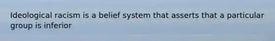 Ideological racism is a belief system that asserts that a particular group is inferior