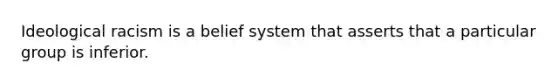 Ideological racism is a belief system that asserts that a particular group is inferior.