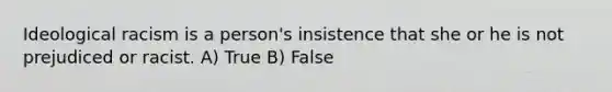 Ideological racism is a person's insistence that she or he is not prejudiced or racist. A) True B) False