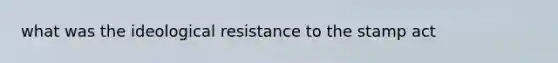what was the ideological resistance to the stamp act