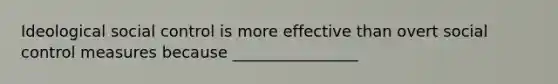 Ideological social control is more effective than overt social control measures because ________________