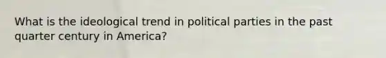 What is the ideological trend in political parties in the past quarter century in America?