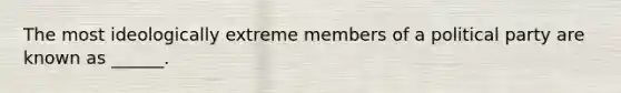 The most ideologically extreme members of a political party are known as ______.