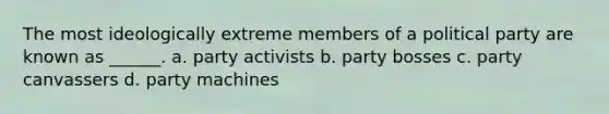 The most ideologically extreme members of a political party are known as ______. a. party activists b. party bosses c. party canvassers d. party machines