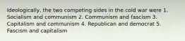 Ideologically, the two competing sides in the cold war were 1. Socialism and communism 2. Communism and fascism 3. Capitalism and communism 4. Republican and democrat 5. Fascism and capitalism