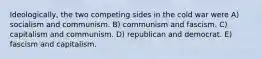 Ideologically, the two competing sides in the cold war were A) socialism and communism. B) communism and fascism. C) capitalism and communism. D) republican and democrat. E) fascism and capitalism.