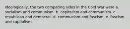 Ideologically, the two competing sides in the Cold War were a. socialism and communism. b. capitalism and communism. c. republican and democrat. d. communism and fascism. e. fascism and capitalism.