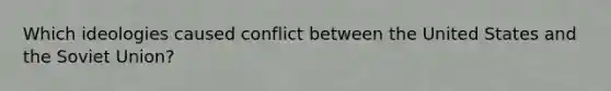 Which ideologies caused conflict between the United States and the Soviet Union?