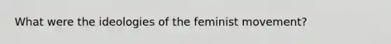 What were the ideologies of the feminist movement?