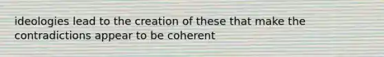 ideologies lead to the creation of these that make the contradictions appear to be coherent