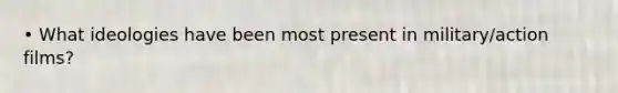 • What ideologies have been most present in military/action films?