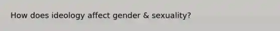 How does ideology affect gender & sexuality?