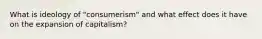 What is ideology of "consumerism" and what effect does it have on the expansion of capitalism?