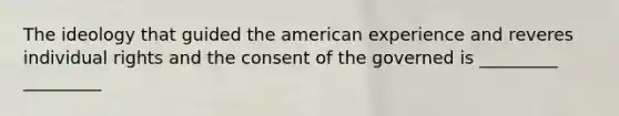 The ideology that guided the american experience and reveres individual rights and the consent of the governed is _________ _________