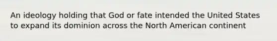 An ideology holding that God or fate intended the United States to expand its dominion across the North American continent