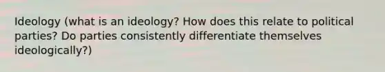 Ideology (what is an ideology? How does this relate to political parties? Do parties consistently differentiate themselves ideologically?)