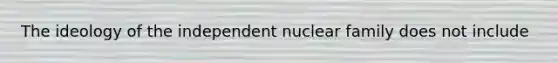 The ideology of the independent nuclear family does not include