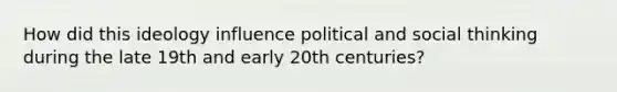 How did this ideology influence political and social thinking during the late 19th and early 20th centuries?