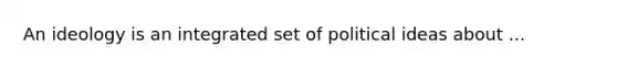 An ideology is an integrated set of political ideas about ...