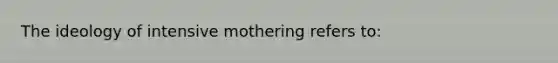 The ideology of intensive mothering refers to: