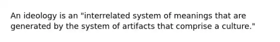 An ideology is an "interrelated system of meanings that are generated by the system of artifacts that comprise a culture."