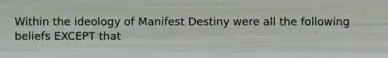 Within the ideology of Manifest Destiny were all the following beliefs EXCEPT that