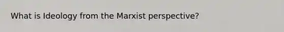 What is Ideology from the Marxist perspective?