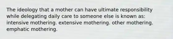 The ideology that a mother can have ultimate responsibility while delegating daily care to someone else is known as:​ ​intensive mothering. extensive mothering. ​other mothering. ​emphatic mothering.