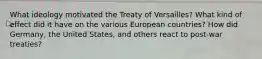 What ideology motivated the Treaty of Versailles? What kind of effect did it have on the various European countries? How did Germany, the United States, and others react to post-war treaties?