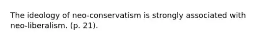 The ideology of neo-conservatism is strongly associated with neo-liberalism. (p. 21).