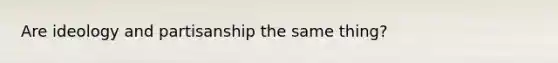 Are ideology and partisanship the same thing?