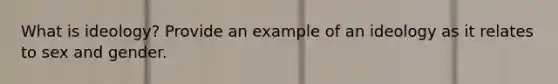 What is ideology? Provide an example of an ideology as it relates to sex and gender.