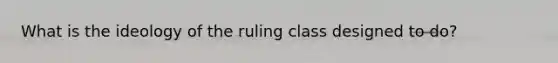 What is the ideology of the ruling class designed to do?