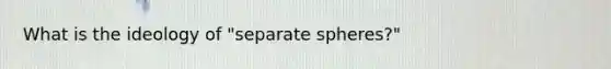 What is the ideology of "separate spheres?"