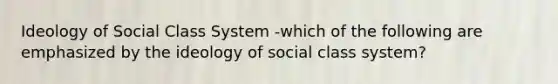 Ideology of Social Class System -which of the following are emphasized by the ideology of social class system?