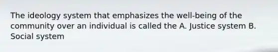 The ideology system that emphasizes the well-being of the community over an individual is called the A. Justice system B. Social system